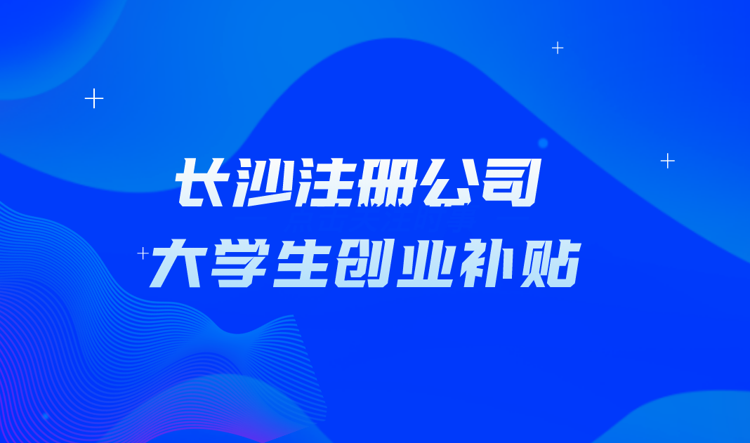 长沙注册公司 大学生创业补贴...